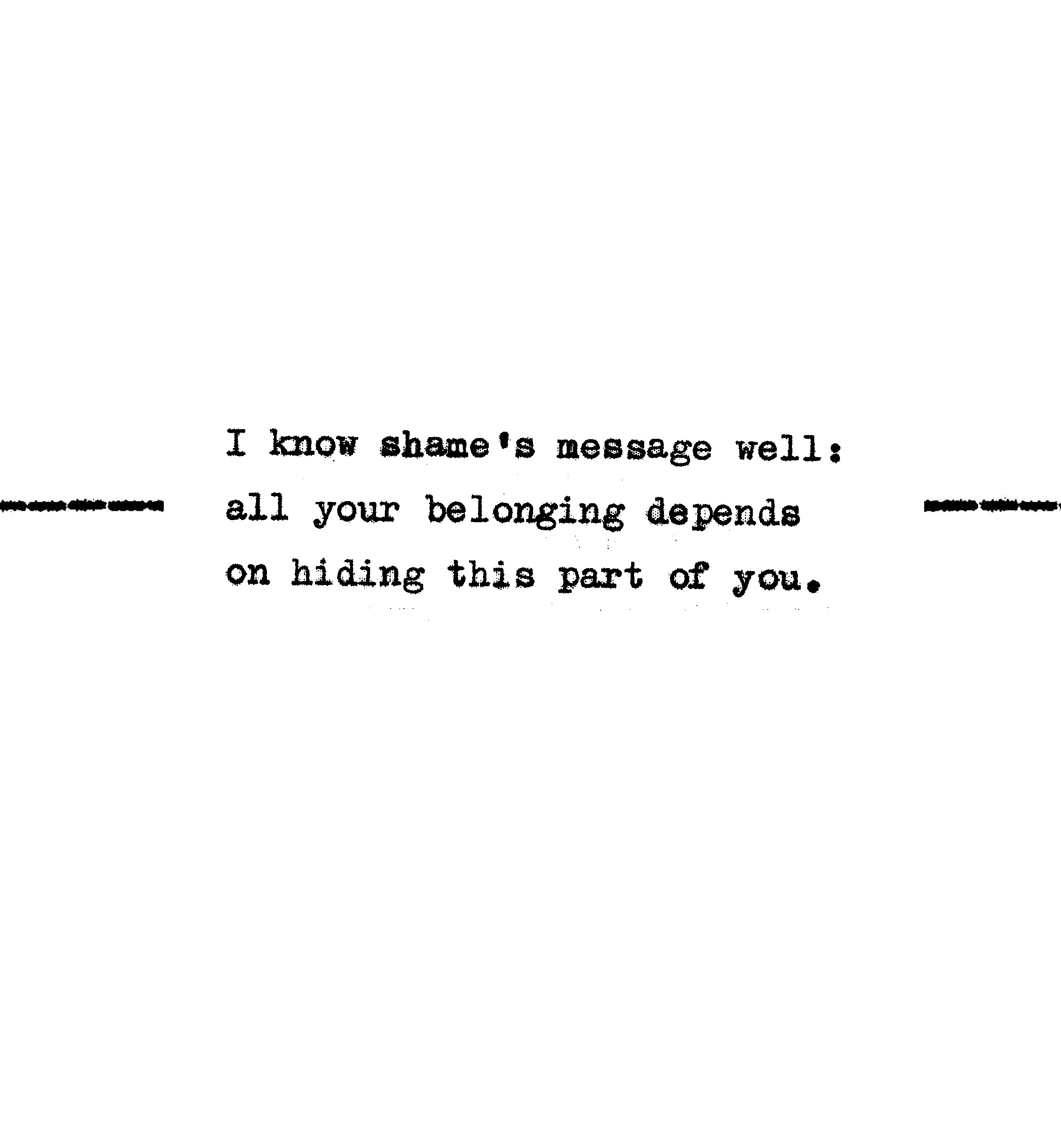 I know shame’s message well: all your belonging depends on hiding this part of you.