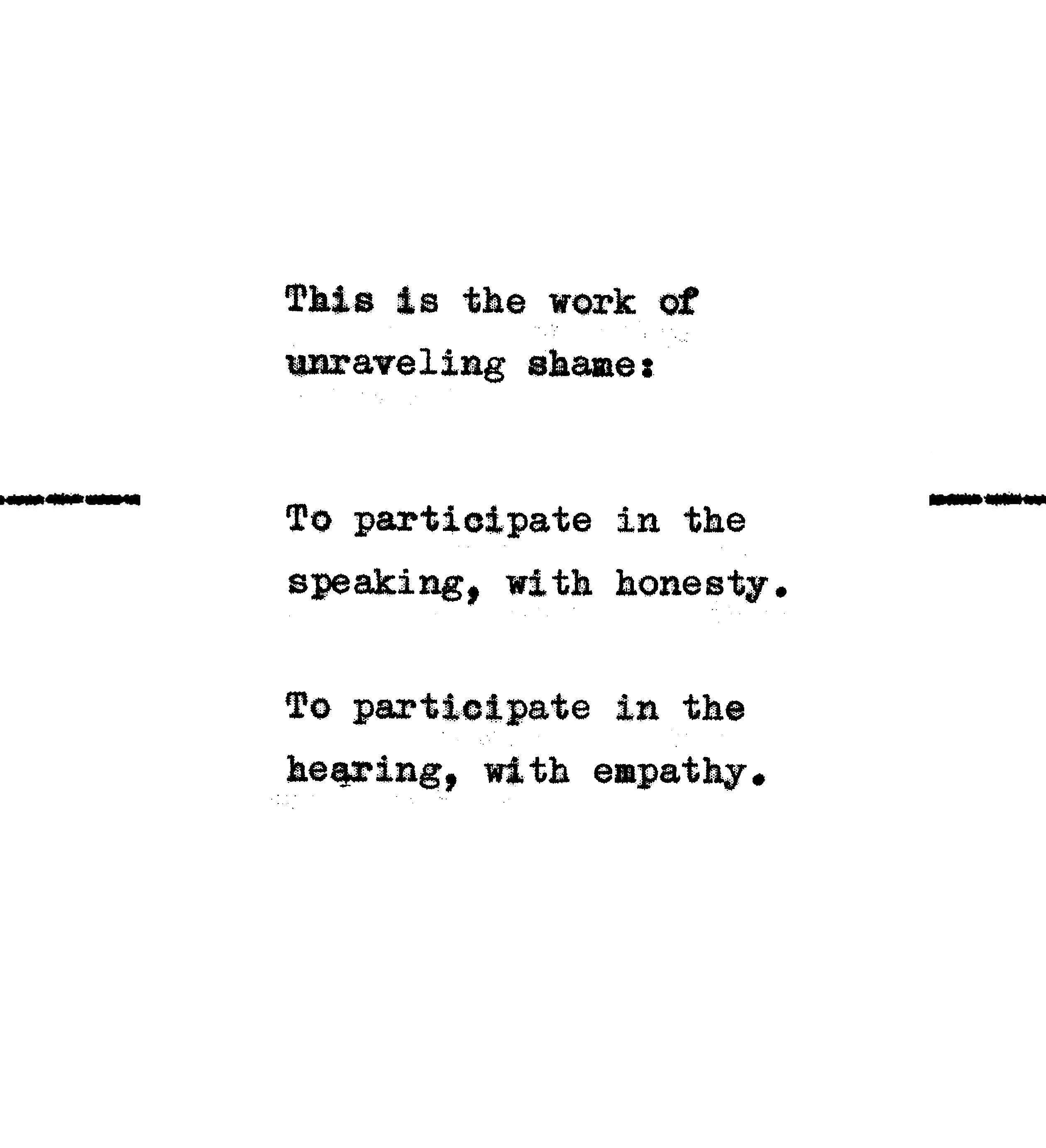 This is the work of unraveling shame: To participate in the speaking, with honesty. To participate in the hearing, with empathy.